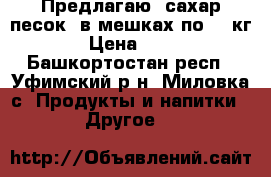 Предлагаю  сахар-песок  в мешках по 50 кг › Цена ­ 32 - Башкортостан респ., Уфимский р-н, Миловка с. Продукты и напитки » Другое   